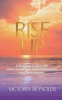 bokomslag Rise Up: A Simplified Guide to The Great Awakening, Spiritual Revolution and The Ascension
