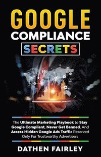 bokomslag Google Compliance Secrets: The Ultimate Marketing Playbook To Stay Google Compliant, Never Get Banned, And Access Hidden Google Ads Traffic Reser