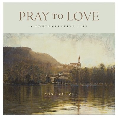Anne Goetze - Pray to Love: A Contemplative Life, Inbunden