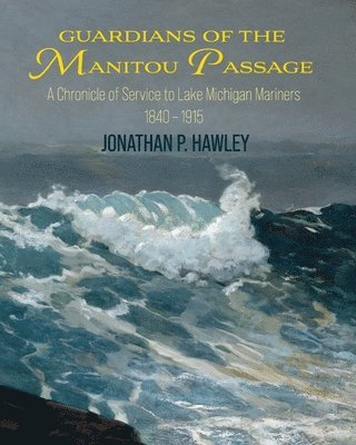 Jonathan P. Hawley - Guardians of the Manitou Passage: A Chronicle of Service to Lake Michigan Mariners, 1840-1915, Häftad