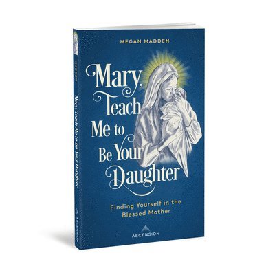 Mary Teach Me to Be Your Daughter: Finding Yourself in the Blessed Mother 1