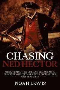 bokomslag Chasing Ned Hector: Uncovering the Life and Legacy of a Black Revolutionary War Bombardier and Teamster