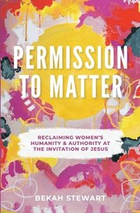 bokomslag Permission To Matter: Reclaiming Women's Humanity and Authority at the Invitation of Jesus