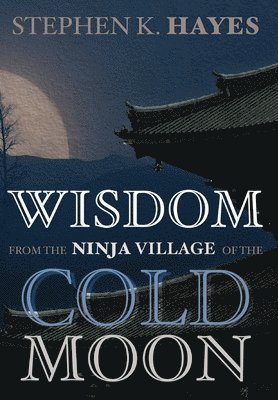 Stephen K Hayes - Wisdom from the Ninja Village of the Cold Moon, Inbunden