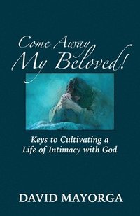 bokomslag Come Away My Beloved! Keys to Cultivating a Life of Intimacy with God