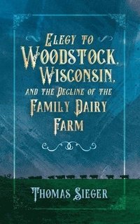 bokomslag Elegy to Woodstock, Wisconsin and the Decline of the Family Dairy Farm
