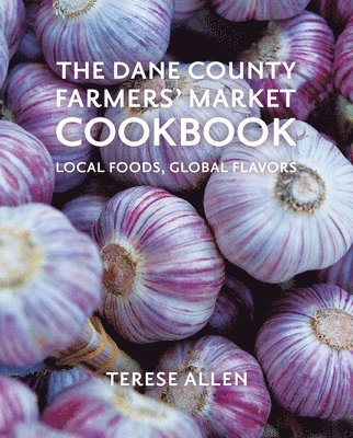 The Dane County Farmers' Market Cookbook: Local Foods, Global Flavors