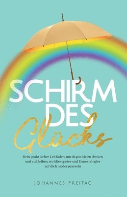 bokomslag Schirm des Glücks: Dein praktischer Leitfaden, um da positiv zu denken und zu bleiben, wo Miesepeter und Dauernörgler auf dich niederprasseln