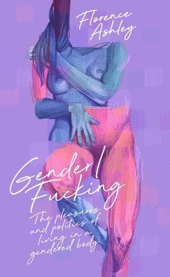 Gender/Fucking: The Pleasures and Politics of Living in a Gendered Body 1