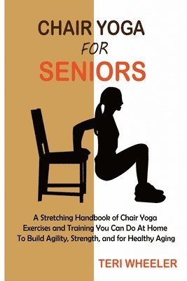 bokomslag Chair Yoga for Seniors: A Stretching Handbook of Chair Yoga Exercises and Training You Can Do At Home To Build Agility, Strength, and for Healthy Agin