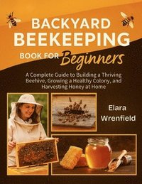bokomslag Backyard Beekeeping Book for Beginners: A Complete Guide to Building a Thriving Beehive, Growing a Healthy Colony, and Harvesting Honey at Home