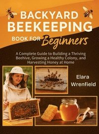 bokomslag Backyard Beekeeping Book for Beginners: A Complete Guide to Building a Thriving Beehive, Growing a Healthy Colony, and Harvesting Honey at Home