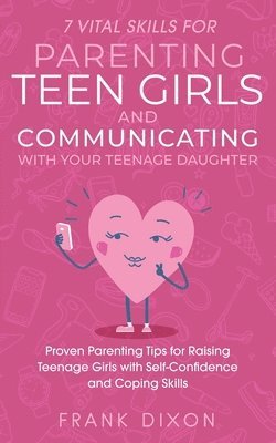 7 Vital Skills for Parenting Teen Girls and Communicating with Your Teenage Daughter 1