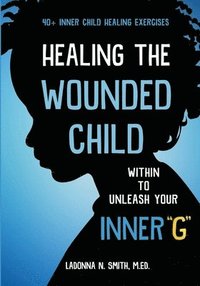 bokomslag Healing The Wounded Child Within To Unleash Your Inner &quot;G&quot;