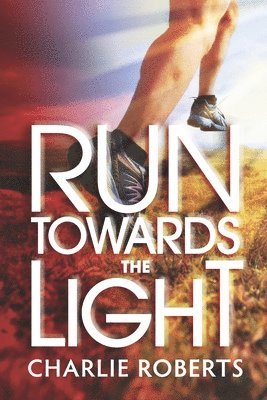 Run Towards the Light: A Journey Into Purpose-Pursuing a Relationship of Passion, Commitment and Surrender to Jesus