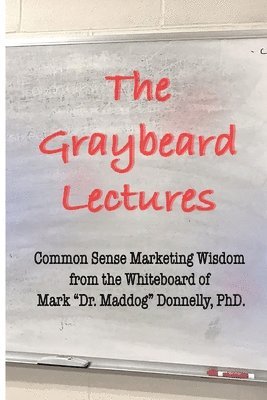 The Graybeard Lectures: Common Sense Marketing Wisdom From The Whiteboard of Mark "Dr. Maddog" Donnelly