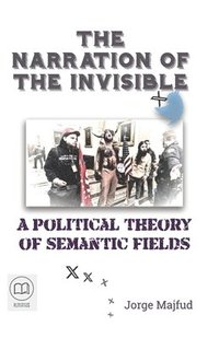 bokomslag The Narration of the Invisible: A Political Theory of Semantic Fields