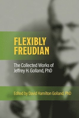 FLEXIBLY FREUDIAN The Collected Works of Jeffrey H. Golland, PhD