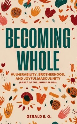 E O Gerald - Becoming Whole; Vulnerability, Brotherhood, and Joyful Masculinity (Part 3 of the Unheld Series), Inbunden