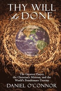 bokomslag Thy Will Be Done: The Greatest Prayer, the Christian's Mission, and the World's Penultimate Destiny