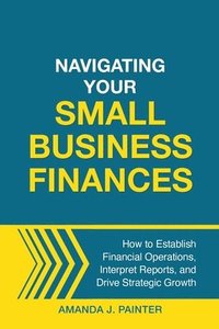 bokomslag Navigating Your Small Business Finances: How to Establish Financial Operations, Interpret Reports, and Drive Strategic Growth