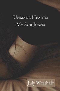 bokomslag Unmade Hearts: My Sor Juana