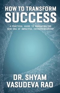 bokomslag How To Transform Success: A Practical Guide to Navigating the New Era of Impactful Entrepreneurship