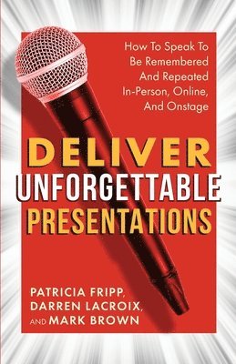 Darren LaCroix, Mark Brown, Patricia Fripp - Deliver Unforgettable Presentations: How To Speak To Be Remembered And Repeated In-Person, Online, And Onstage, Häftad