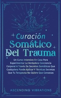 bokomslag Curación Somática Del Trauma: Un Curso Intensivo En Casa Para Experimentar La Verdadera Conciencia Corporal A Través De Secretos Somáticos Que Cualq