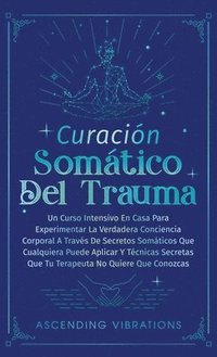 bokomslag Curación Somática Del Trauma: Un Curso Intensivo En Casa Para Experimentar La Verdadera Conciencia Corporal A Través De Secretos Somáticos Que Cualq