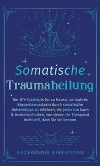 bokomslag Somatische Traumaheilung: Der DIY-Crashkurs für zu Hause, um wahres Körperbewusstsein durch somatische Geheimtipps zu erfahren, die jeder tun kann & I
