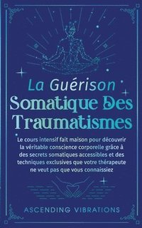 bokomslag La Guérison Somatique des Traumatismes: Le Cours Intensif Fait Maison pour Découvrir la Véritable Conscience Corporelle grâce à des Secrets Somatiques