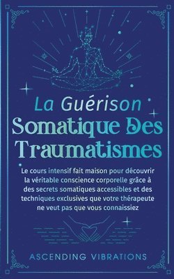 bokomslag La Guérison Somatique des Traumatismes: Le Cours Intensif Fait Maison pour Découvrir la Véritable Conscience Corporelle grâce à des Secrets Somatiques