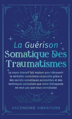 bokomslag La Guérison Somatique des Traumatismes: Le Cours Intensif Fait Maison pour Découvrir la Véritable Conscience Corporelle grâce à des Secrets Somatiques