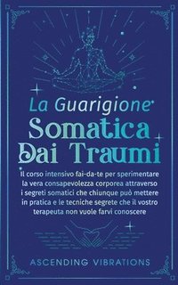 bokomslag La Guarigione Somatica dai Traumi: Il corso intensivo fai-da-te per sperimentare la vera consapevolezza corporea attraverso i segreti somatici che chi