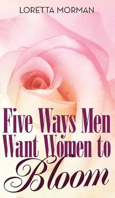 Loretta Morman - Five Ways Men Want Women to Bloom, Inbunden