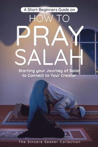 bokomslag A Short Beginners Guide on How to Pray Salah: Starting Your Journey of Salat to Connect to Your Creator with Simple Step by Step Instructions