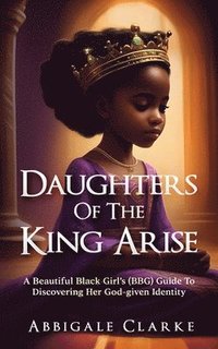 bokomslag Daughters of the King Arise: A Beautiful Black Girl's (BBG) Guide to Discovering Her God-Given Identity