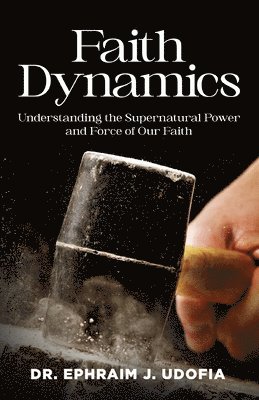 Faith Dynamics: Understanding the Supernatural Power and Force of Our Faith 1