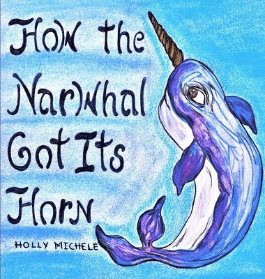Holly Michele - How the Narwhal Got Its Horn, Inbunden