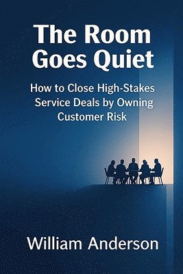 The Room Goes Quiet: How to Close High-Stakes Service Deals by Owning Customer Risk