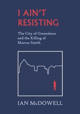 Ian McDowell - I Ain't Resisting: The City of Greensboro and the Killing of Marcus Smith, Häftad