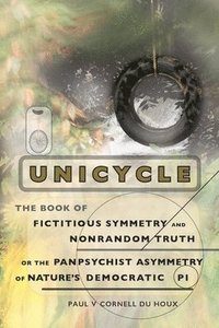 bokomslag Unicycle, the Book of Fictitious Symmetry and Nonrandom Truth, or the Panpsychist Asymmetry of Nature's Democratic Pi