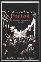 Christopher S. M. Lyon - A Slow and Secret Poison: The Fall of the Roman Republic 146-31 BC, Häftad