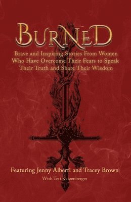 Burned: Brave and Inspiring Stories From Women Who Have Overcome Their Fears To Speak Their Truth And Share Their Wisdom