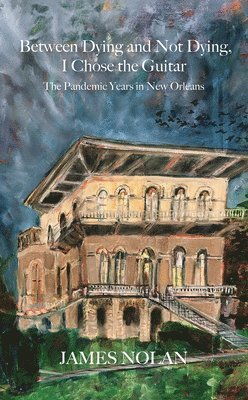 James Nolan - Between Dying and Not Dying, I Chose the Guitar: The Pandemic Years in New Orleans, Häftad