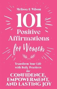 bokomslag 101 Positive Affirmations for Women: Transform Your Life With Daily Practices for Confidence, Empowerment, and Lasting Joy