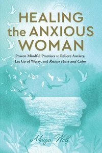 bokomslag Healing the Anxious Woman- Proven Mindful Practices to Relieve Anxiety, Let Go of Worry, and Restore Peace and Calm