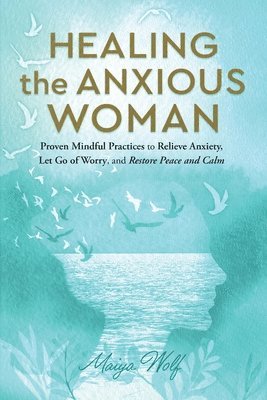 bokomslag Healing the Anxious Woman- Proven Mindful Practices to Relieve Anxiety, Let Go of Worry, and Restore Peace and Calm