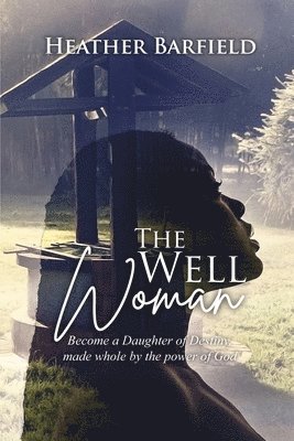 The Well Woman: Become a Daughter of Destiny, made whole by the power of God